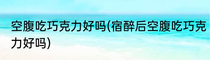 空腹吃巧克力好吗(宿醉后空腹吃巧克力好吗)