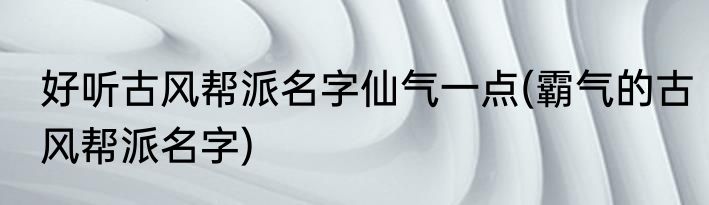 好听古风帮派名字仙气一点(霸气的古风帮派名字)