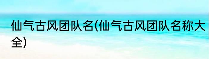 仙气古风团队名(仙气古风团队名称大全)