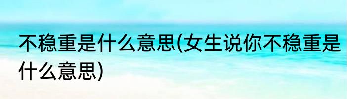 不稳重是什么意思(女生说你不稳重是什么意思)