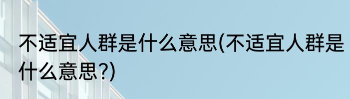 不适宜人群是什么意思(不适宜人群是什么意思?)