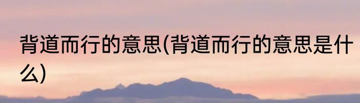 背道而行的意思(背道而行的意思是什么)