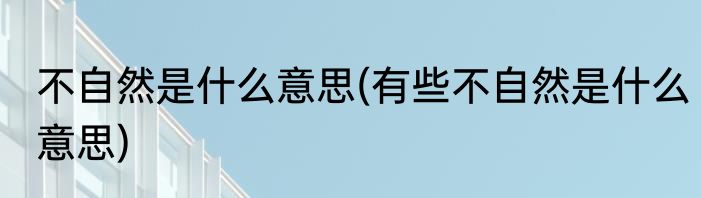 不自然是什么意思(有些不自然是什么意思)