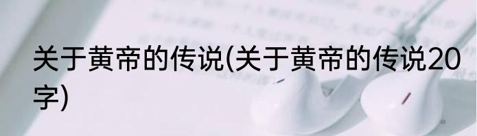 关于黄帝的传说(关于黄帝的传说20字)