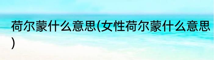 荷尔蒙什么意思(女性荷尔蒙什么意思)