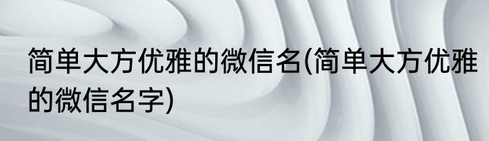 简单大方优雅的微信名(简单大方优雅的微信名字)