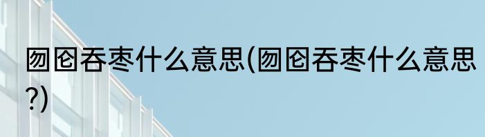 囫囵吞枣什么意思(囫囵吞枣什么意思?)