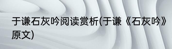 于谦石灰吟阅读赏析(于谦《石灰吟》原文)