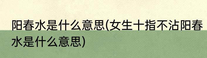 阳春水是什么意思(女生十指不沾阳春水是什么意思)