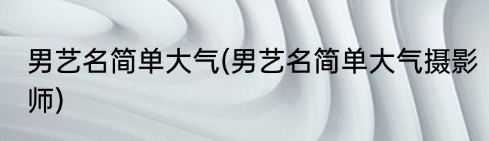 男艺名简单大气(男艺名简单大气摄影师)