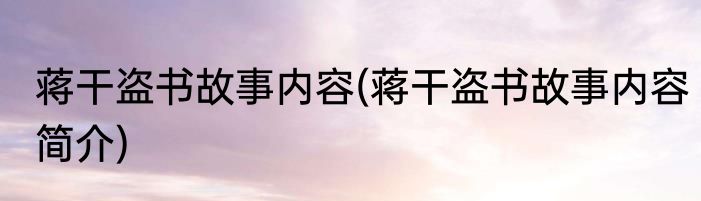 蒋干盗书故事内容(蒋干盗书故事内容简介)