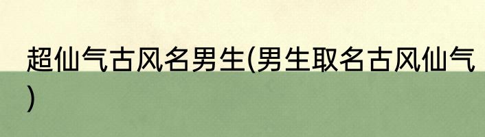 超仙气古风名男生(男生取名古风仙气)