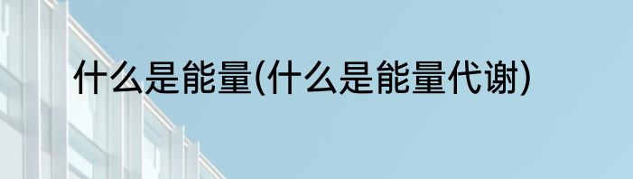 什么是能量(什么是能量代谢)