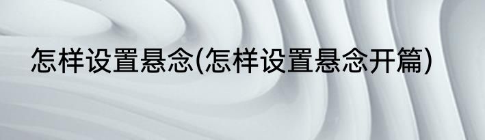 怎样设置悬念(怎样设置悬念开篇)