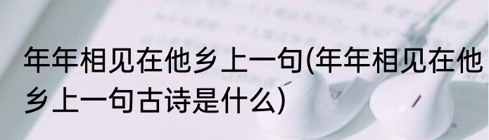 年年相见在他乡上一句(年年相见在他乡上一句古诗是什么)