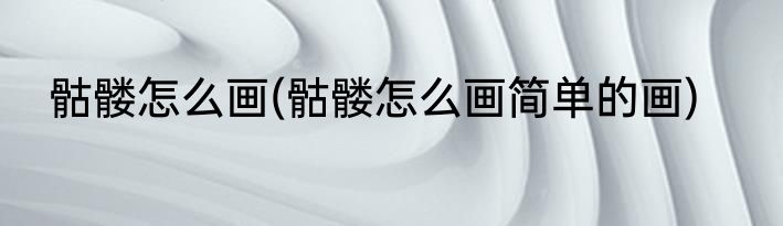 骷髅怎么画(骷髅怎么画简单的画)