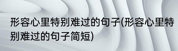 形容心里特别难过的句子(形容心里特别难过的句子简短)