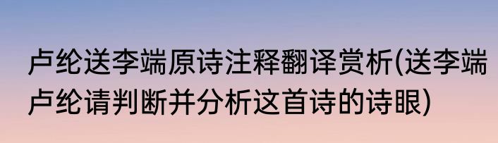 卢纶送李端原诗注释翻译赏析(送李端卢纶请判断并分析这首诗的诗眼)