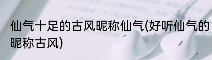 仙气十足的古风昵称仙气(好听仙气的昵称古风)