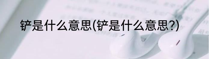 铲是什么意思(铲是什么意思?)