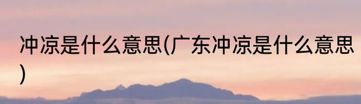 冲凉是什么意思(广东冲凉是什么意思)