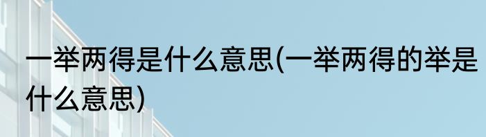 一举两得是什么意思(一举两得的举是什么意思)