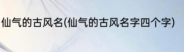仙气的古风名(仙气的古风名字四个字)
