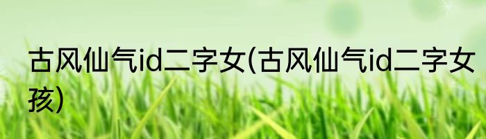 古风仙气id二字女(古风仙气id二字女孩)