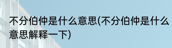 不分伯仲是什么意思(不分伯仲是什么意思解释一下)