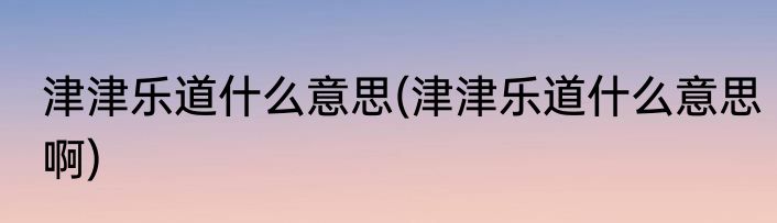 津津乐道什么意思(津津乐道什么意思啊)