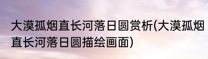 大漠孤烟直长河落日圆赏析(大漠孤烟直长河落日圆描绘画面)