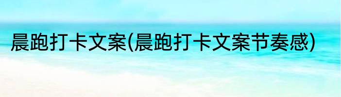 晨跑打卡文案(晨跑打卡文案节奏感)