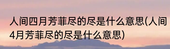 人间四月芳菲尽的尽是什么意思(人间4月芳菲尽的尽是什么意思)