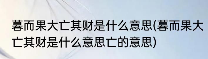 暮而果大亡其财是什么意思(暮而果大亡其财是什么意思亡的意思)