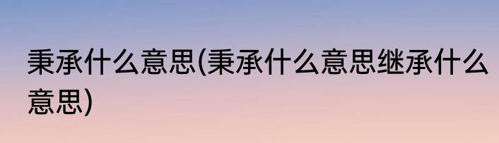 秉承什么意思(秉承什么意思继承什么意思)