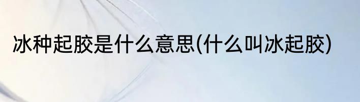 冰种起胶是什么意思(什么叫冰起胶)