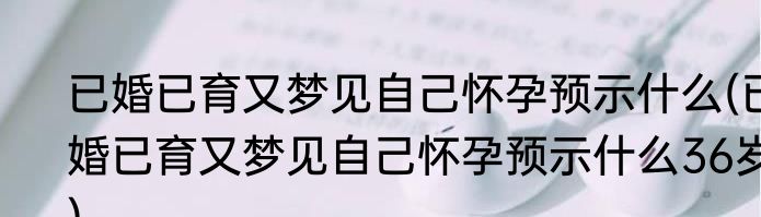 已婚已育又梦见自己怀孕预示什么(已婚已育又梦见自己怀孕预示什么36岁)