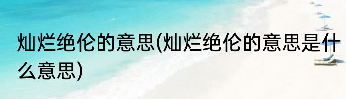灿烂绝伦的意思(灿烂绝伦的意思是什么意思)
