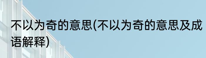 不以为奇的意思(不以为奇的意思及成语解释)