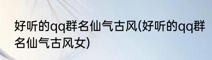 好听的qq群名仙气古风(好听的qq群名仙气古风女)