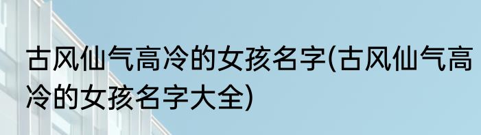 古风仙气高冷的女孩名字(古风仙气高冷的女孩名字大全)