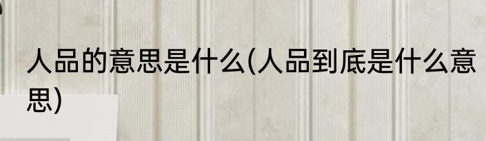 人品的意思是什么(人品到底是什么意思)