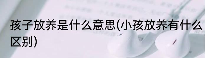 孩子放养是什么意思(小孩放养有什么区别)