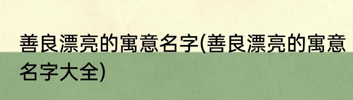 善良漂亮的寓意名字(善良漂亮的寓意名字大全)