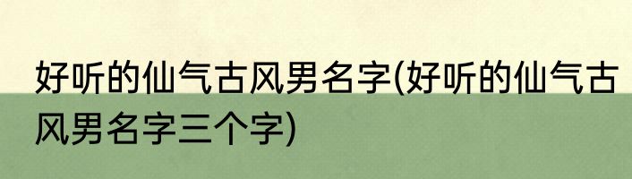 好听的仙气古风男名字(好听的仙气古风男名字三个字)