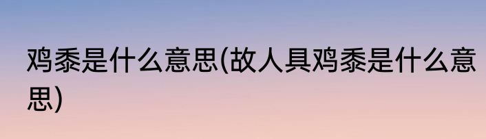 鸡黍是什么意思(故人具鸡黍是什么意思)