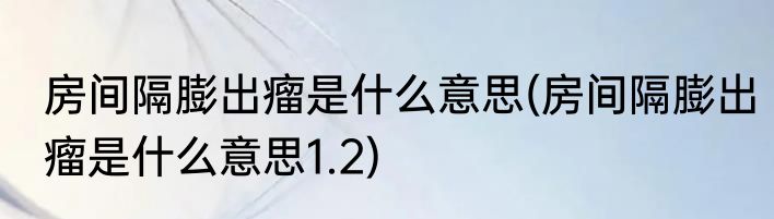 房间隔膨出瘤是什么意思(房间隔膨出瘤是什么意思1.2)