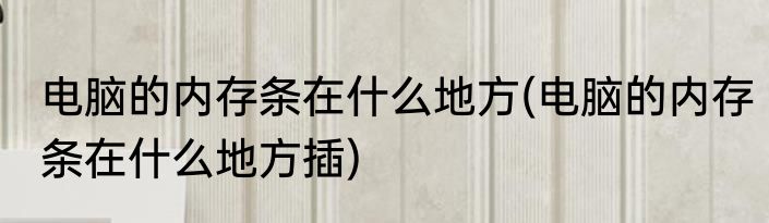 电脑的内存条在什么地方(电脑的内存条在什么地方插)