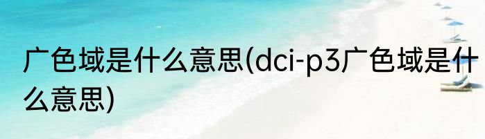 广色域是什么意思(dci-p3广色域是什么意思)