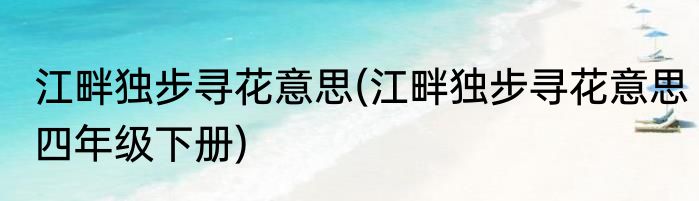 江畔独步寻花意思(江畔独步寻花意思四年级下册)